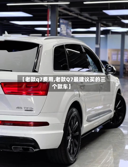 【老款q7费用,老款Q7最建议买的三个款车】-第2张图片