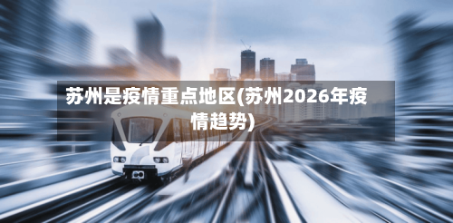 苏州是疫情重点地区(苏州2026年疫情趋势)-第3张图片