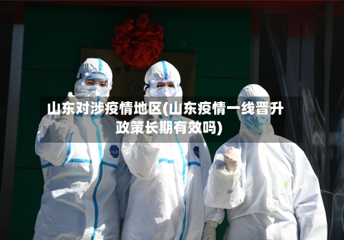 山东对涉疫情地区(山东疫情一线晋升政策长期有效吗)-第2张图片