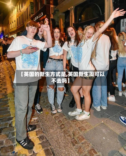 【英国的新生方式是,英国新生周可以不去吗】-第2张图片
