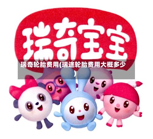 瑞奇轮胎费用(瑞途轮胎费用大概多少)-第2张图片