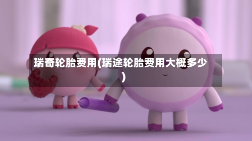 瑞奇轮胎费用(瑞途轮胎费用大概多少)-第3张图片