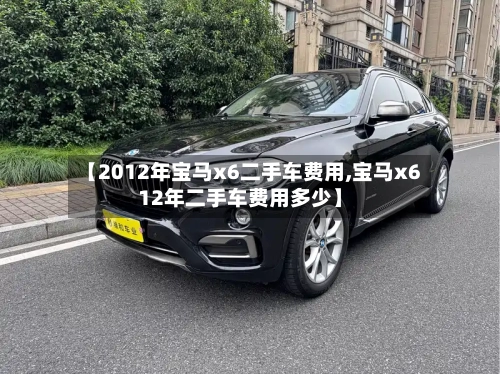 【2012年宝马x6二手车费用,宝马x612年二手车费用多少】-第2张图片