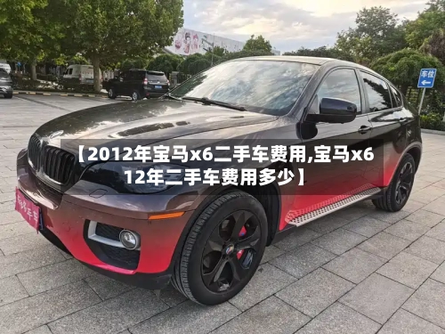 【2012年宝马x6二手车费用,宝马x612年二手车费用多少】