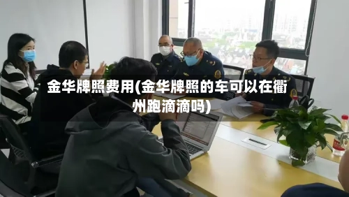 金华牌照费用(金华牌照的车可以在衢州跑滴滴吗)-第3张图片