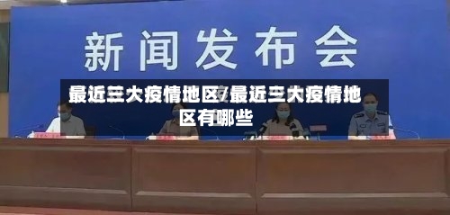 最近三大疫情地区/最近三大疫情地区有哪些