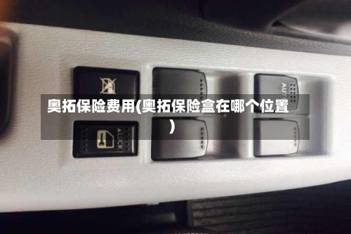 奥拓保险费用(奥拓保险盒在哪个位置)-第2张图片