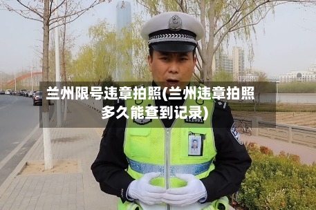 兰州限号违章拍照(兰州违章拍照多久能查到记录)