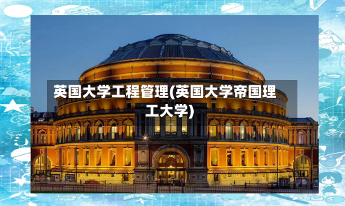 英国大学工程管理(英国大学帝国理工大学)