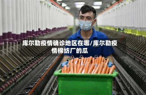 库尔勒疫情确诊地区在哪/库尔勒疫情棉纺厂的瓜