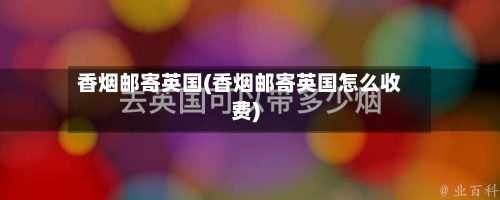 香烟邮寄英国(香烟邮寄英国怎么收费)-第2张图片