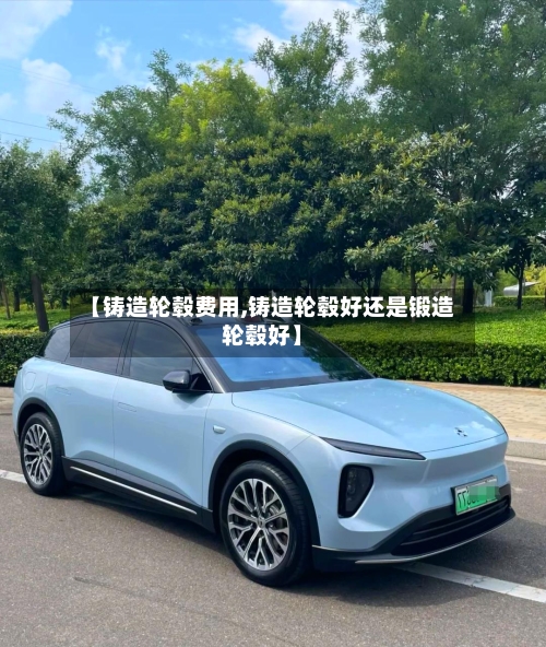 【铸造轮毂费用,铸造轮毂好还是锻造轮毂好】