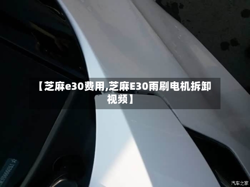 【芝麻e30费用,芝麻E30雨刷电机拆卸视频】-第2张图片