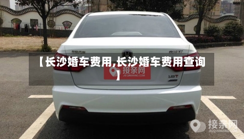 【长沙婚车费用,长沙婚车费用查询】