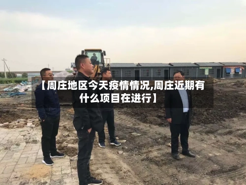 【周庄地区今天疫情情况,周庄近期有什么项目在进行】-第3张图片