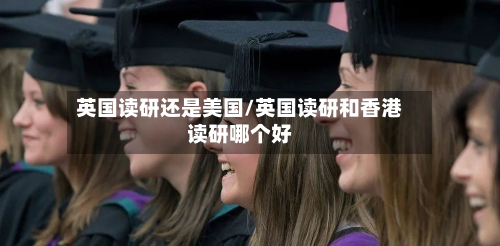 英国读研还是美国/英国读研和香港读研哪个好