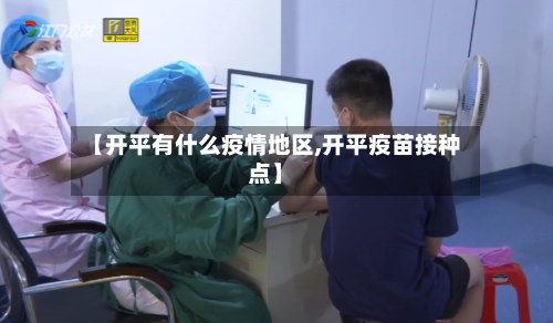 【开平有什么疫情地区,开平疫苗接种点】-第2张图片