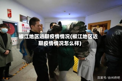 椒江地区近期疫情情况(椒江地区近期疫情情况怎么样)-第2张图片