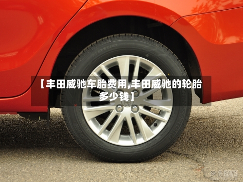 【丰田威驰车胎费用,丰田威驰的轮胎多少钱】