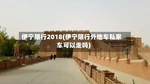 伊宁限行2018(伊宁限行外地车私家车可以走吗)-第2张图片