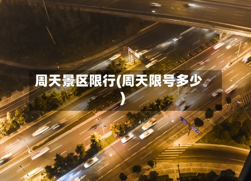 周天景区限行(周天限号多少)-第2张图片