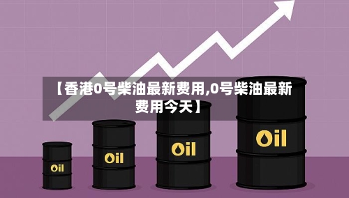 【香港0号柴油最新费用,0号柴油最新费用今天】