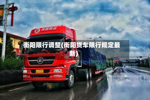 衡阳限行调整(衡阳货车限行规定最新)