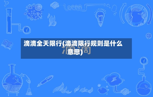 滴滴全天限行(滴滴限行规则是什么意思)