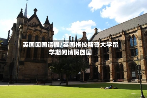 英国回国请假/英国格拉斯哥大学留学期间请假回国