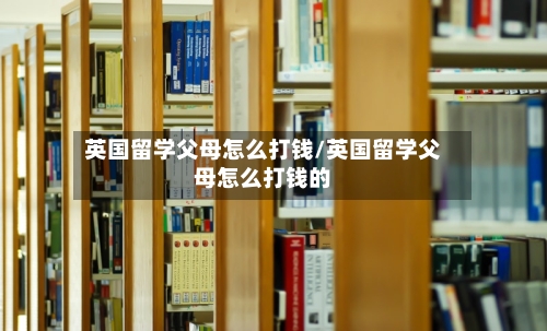 英国留学父母怎么打钱/英国留学父母怎么打钱的-第2张图片