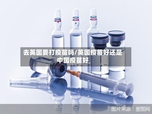 去英国要打疫苗吗/英国疫苗好还是中国疫苗好