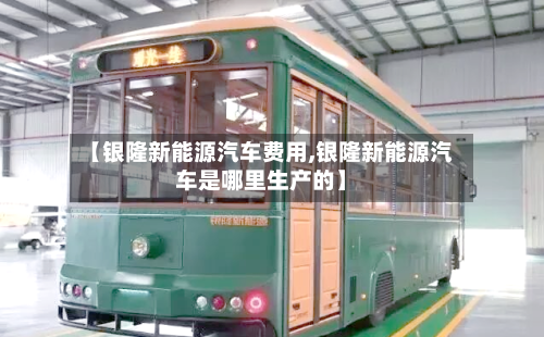 【银隆新能源汽车费用,银隆新能源汽车是哪里生产的】