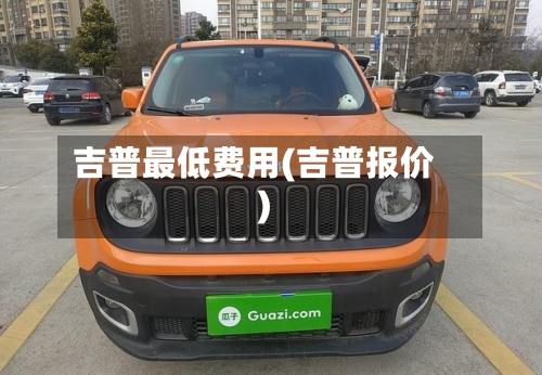 吉普最低费用(吉普报价)