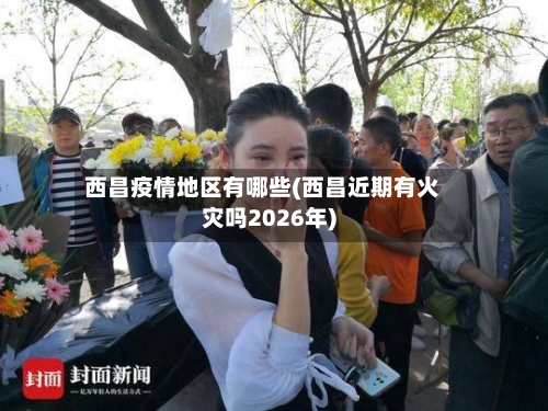 西昌疫情地区有哪些(西昌近期有火灾吗2026年)