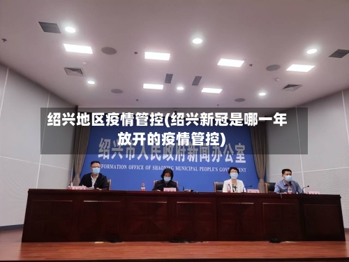 绍兴地区疫情管控(绍兴新冠是哪一年放开的疫情管控)