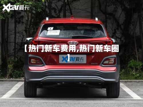【热门新车费用,热门新车圈】
