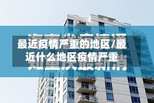 最近疫情严重的地区/最近什么地区疫情严重