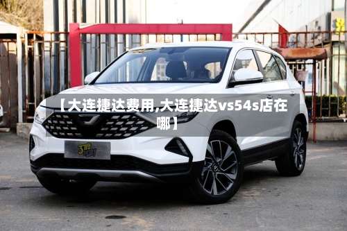 【大连捷达费用,大连捷达vs54s店在哪】-第2张图片