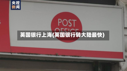 英国银行上海(英国银行转大陆最快)