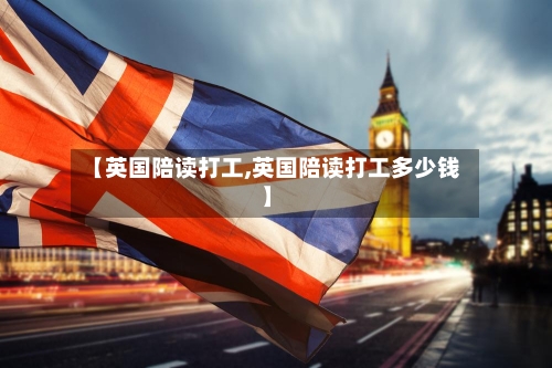 【英国陪读打工,英国陪读打工多少钱】-第2张图片
