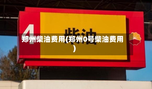 郑州柴油费用(郑州0号柴油费用)-第2张图片