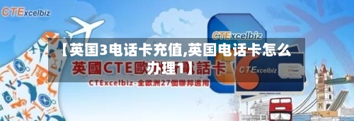【英国3电话卡充值,英国电话卡怎么办理1】