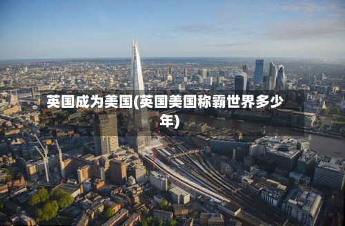 英国成为美国(英国美国称霸世界多少年)-第3张图片