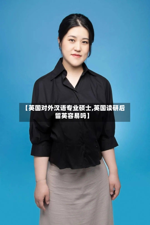【英国对外汉语专业硕士,英国读研后留英容易吗】-第2张图片