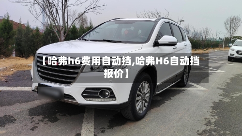 【哈弗h6费用自动挡,哈弗H6自动挡报价】