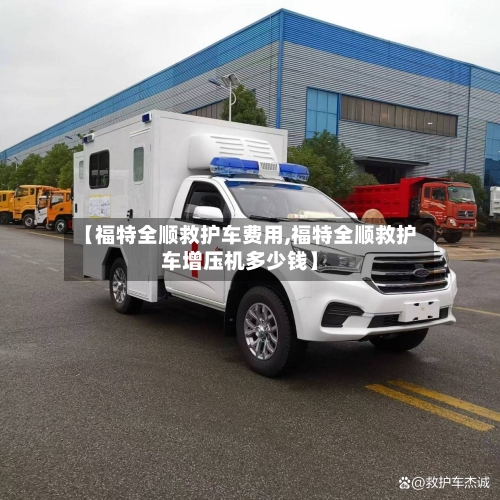 【福特全顺救护车费用,福特全顺救护车增压机多少钱】