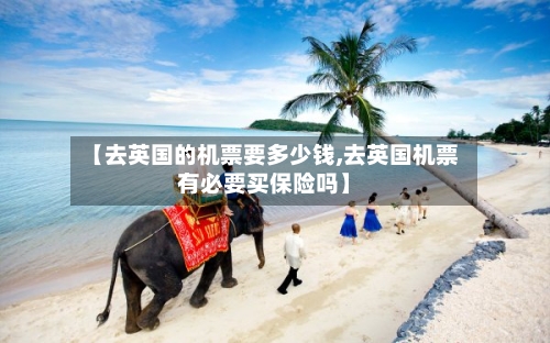 【去英国的机票要多少钱,去英国机票有必要买保险吗】-第2张图片