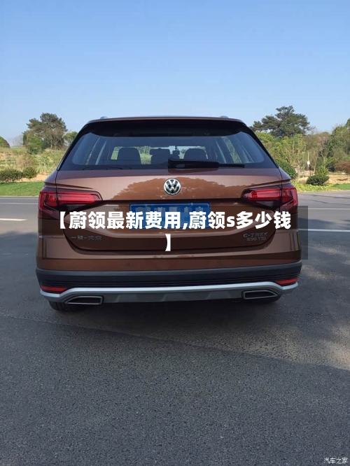 【蔚领最新费用,蔚领s多少钱】