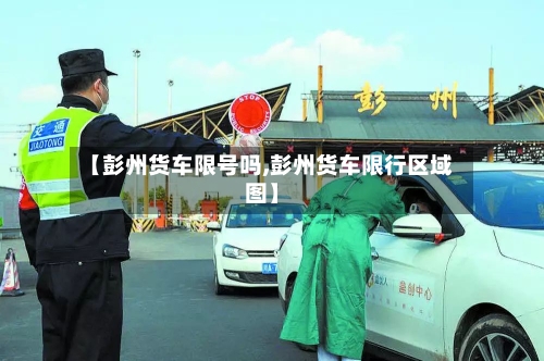 【彭州货车限号吗,彭州货车限行区域图】-第2张图片