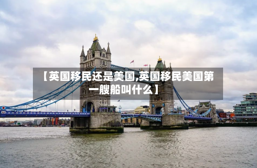 【英国移民还是美国,英国移民美国第一艘船叫什么】-第2张图片